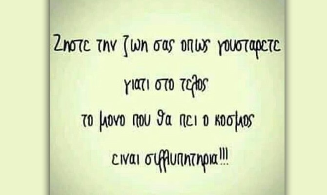 Ζήστε την ζωή σας όπως γουστάρετε γιατί στο τέλος το μόνο που θα πει ο κόσμος είναι συλλυπητήρια. 16